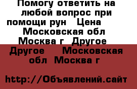 Помогу ответить на любой вопрос при помощи рун › Цена ­ 700 - Московская обл., Москва г. Другое » Другое   . Московская обл.,Москва г.